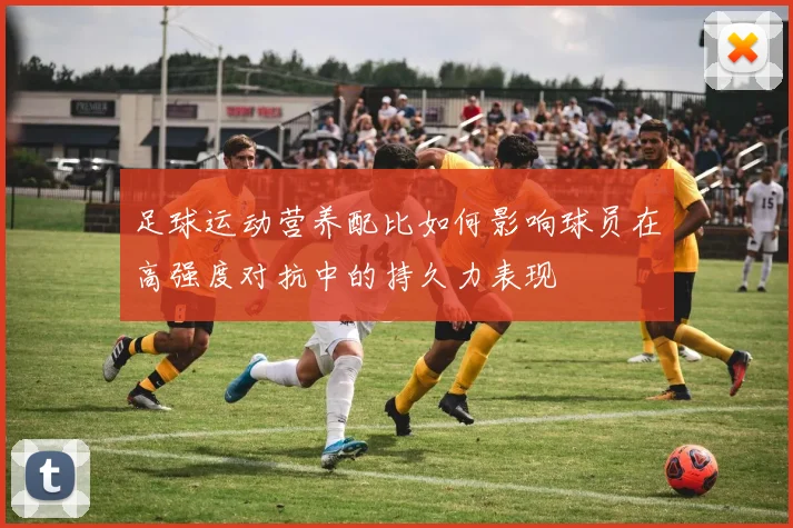 足球运动营养配比如何影响球员在高强度对抗中的持久力表现