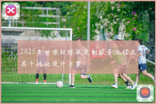 2025年世俱杯球衣定制服务流程及其个性化设计方案