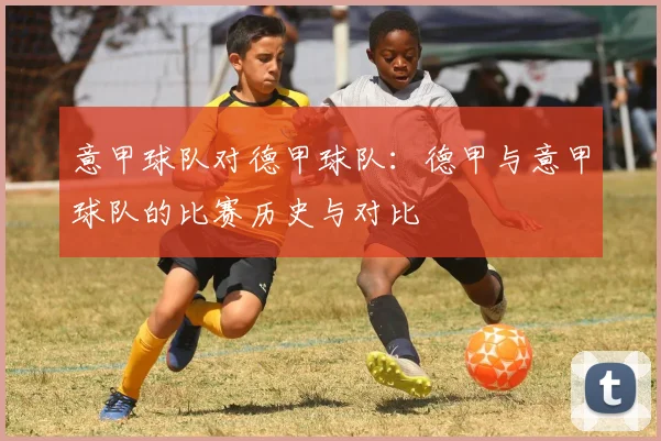 意甲球队对德甲球队：德甲与意甲球队的比赛历史与对比