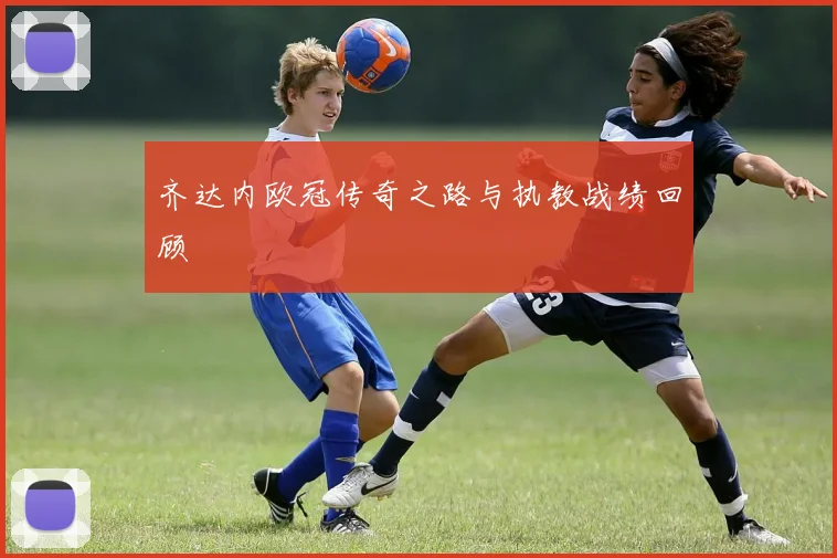 齐达内欧冠传奇之路与执教战绩回顾