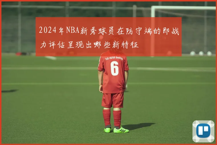 2024年NBA新秀球员在防守端的即战力评估呈现出哪些新特征
