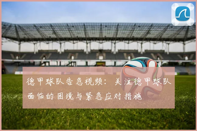 德甲球队告急视频：关注德甲球队面临的困境与紧急应对措施