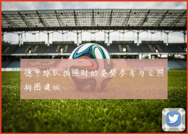 德甲球队拍照时的姿势参考与合照构图建议