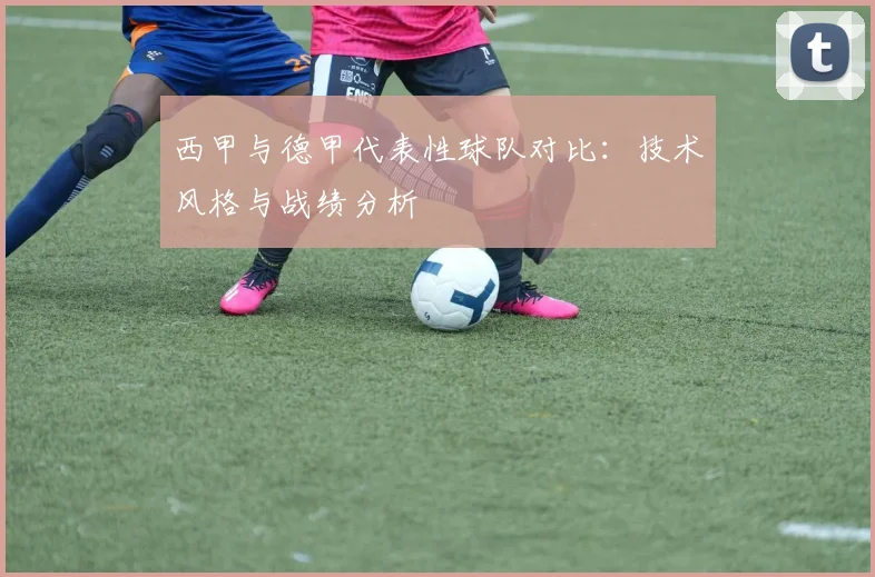 西甲与德甲代表性球队对比:技术风格与战绩分析