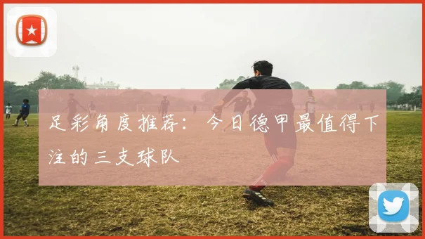 足彩角度推荐：今日德甲最值得下注的三支球队