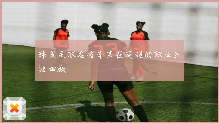 韩国足球名将李某在英超的职业生涯回顾