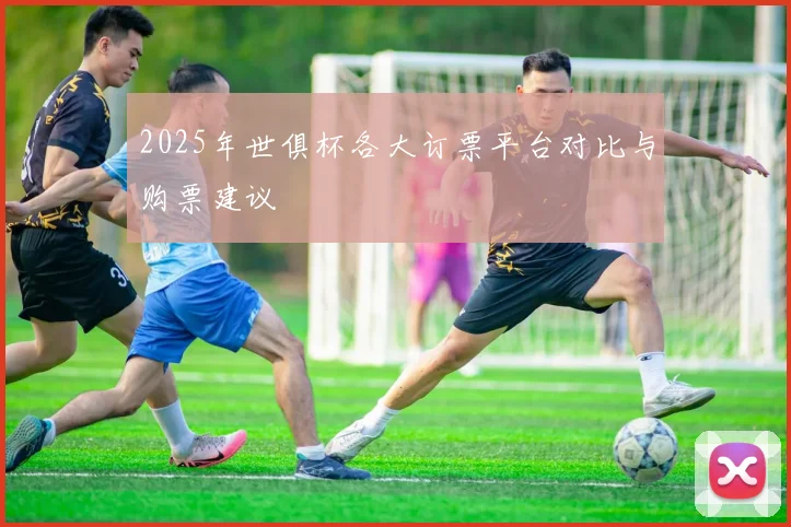 2025年世俱杯各大订票平台对比与购票建议