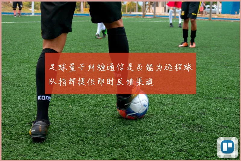 足球量子纠缠通信是否能为远程球队指挥提供即时反馈渠道