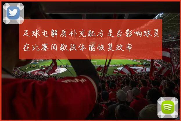 足球电解质补充配方是否影响球员在比赛间歇段体能恢复效率