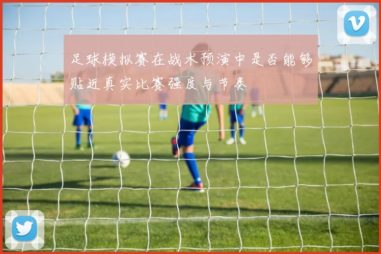 足球模拟赛在战术预演中是否能够贴近真实比赛强度与节奏